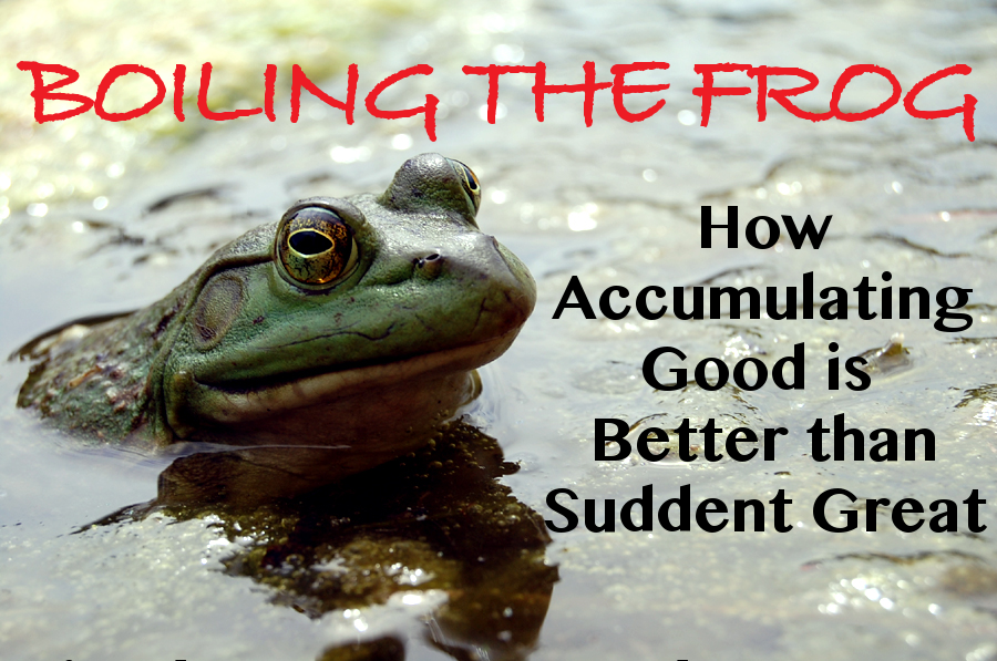 Boiling the Frog – How Accumulating Good is Better than Sudden Great
